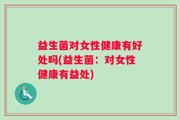 益生菌对女性健康有好处吗(益生菌：对女性健康有益处)