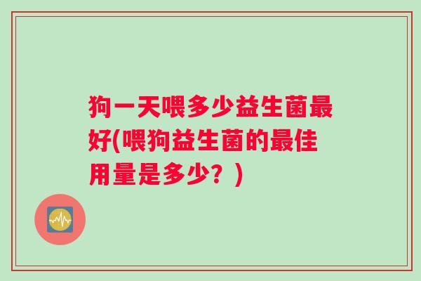 狗一天喂多少益生菌最好(喂狗益生菌的最佳用量是多少？)