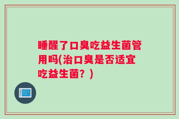 睡醒了口臭吃益生菌管用吗(治口臭是否适宜吃益生菌？)