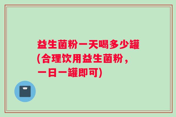 益生菌粉一天喝多少罐(合理饮用益生菌粉，一日一罐即可)