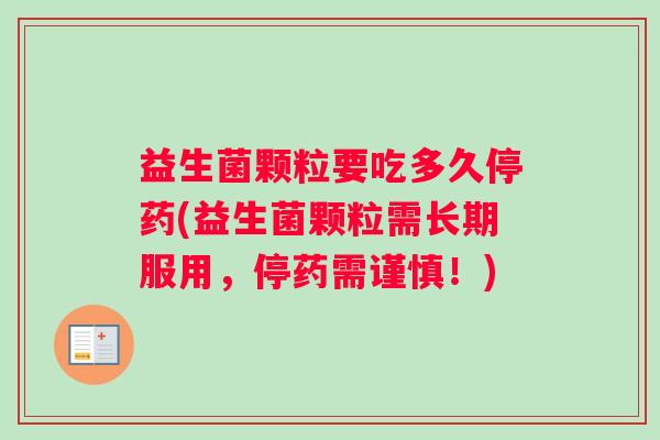 益生菌颗粒要吃多久停药(益生菌颗粒需长期服用，停药需谨慎！)
