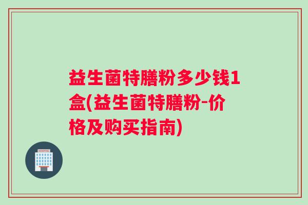 益生菌特膳粉多少钱1盒(益生菌特膳粉-价格及购买指南)