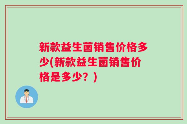 新款益生菌销售价格多少(新款益生菌销售价格是多少？)