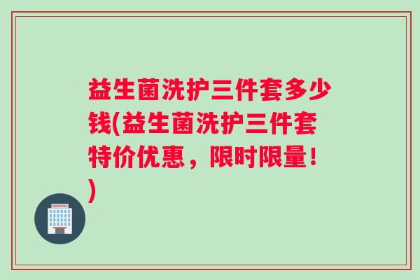 益生菌洗护三件套多少钱(益生菌洗护三件套特价优惠，限时限量！)
