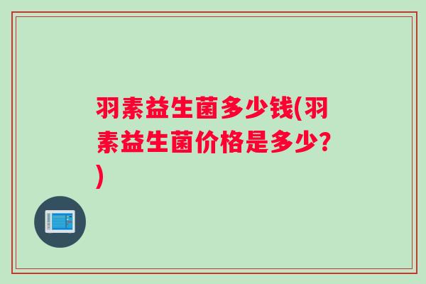 羽素益生菌多少钱(羽素益生菌价格是多少？)