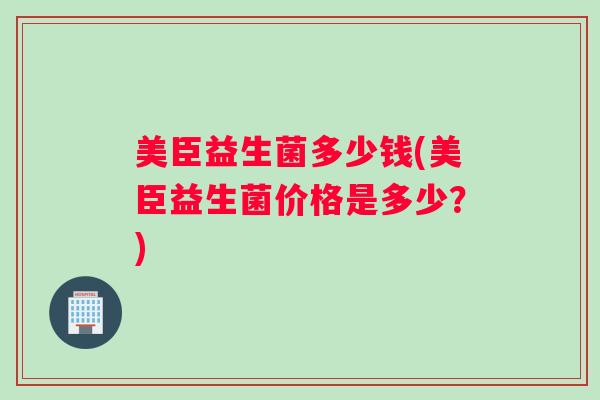 美臣益生菌多少钱(美臣益生菌价格是多少？)