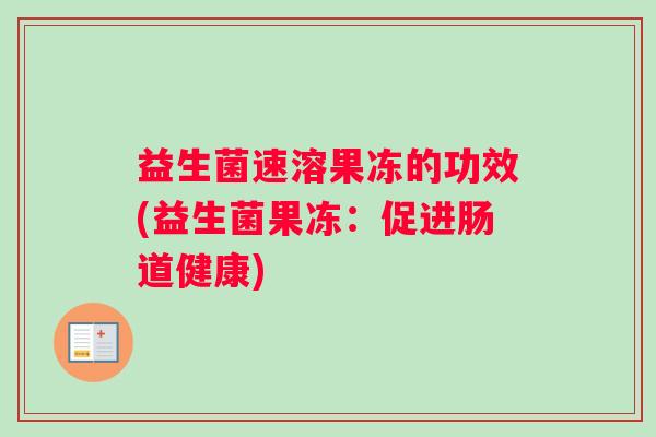 益生菌速溶果冻的功效(益生菌果冻：促进肠道健康)