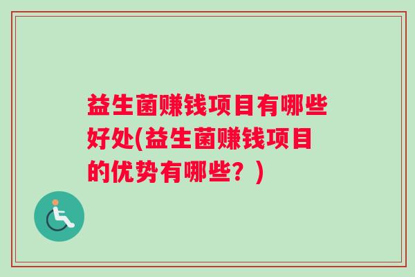 益生菌赚钱项目有哪些好处(益生菌赚钱项目的优势有哪些？)