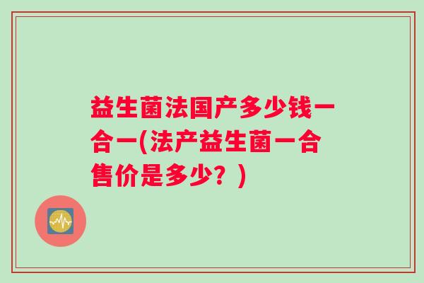 益生菌法国产多少钱一合一(法产益生菌一合售价是多少？)