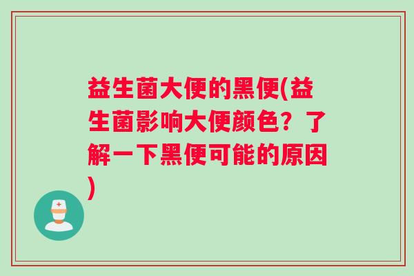 益生菌大便的黑便(益生菌影响大便颜色？了解一下黑便可能的原因)