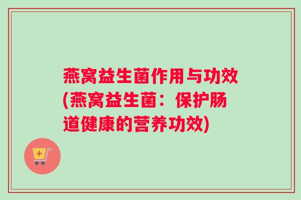 燕窝益生菌作用与功效(燕窝益生菌:保护肠道健康的营养功效) 燕窝益生菌作用与功效(燕窝益生菌:保护肠道健康的营养功效)