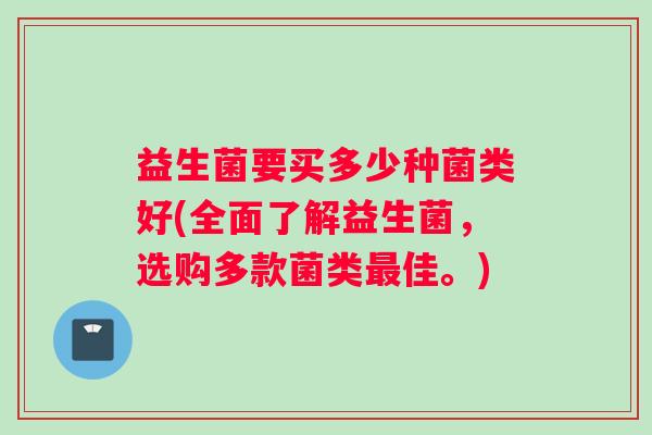 益生菌要买多少种菌类好(全面了解益生菌，选购多款菌类最佳。)