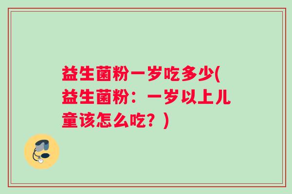 益生菌粉一岁吃多少(益生菌粉：一岁以上儿童该怎么吃？)