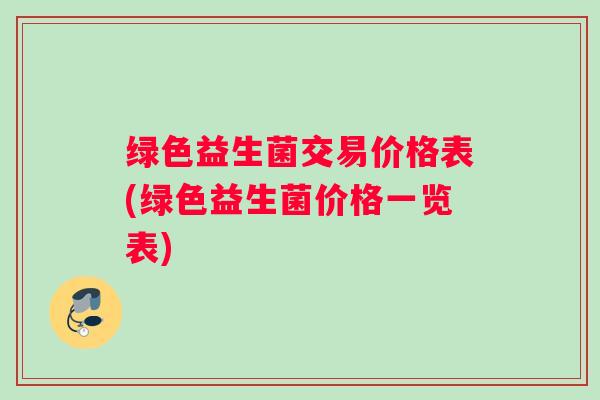 绿色益生菌交易价格表(绿色益生菌价格一览表)
