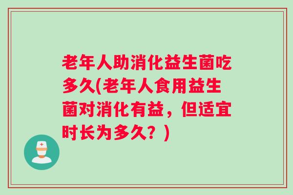 老年人助消化益生菌吃多久(老年人食用益生菌对消化有益，但适宜时长为多久？)