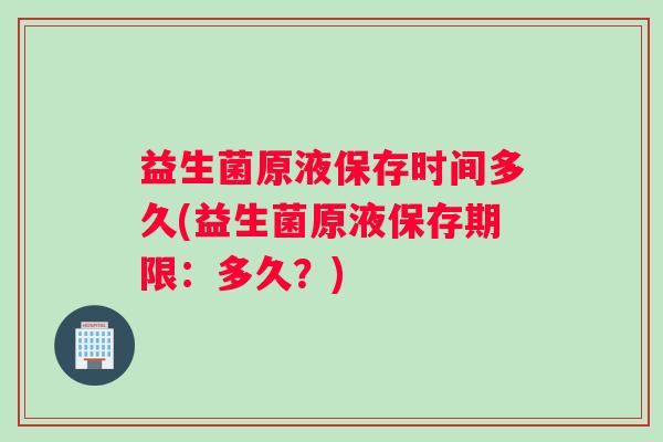 益生菌原液保存时间多久(益生菌原液保存期限：多久？)