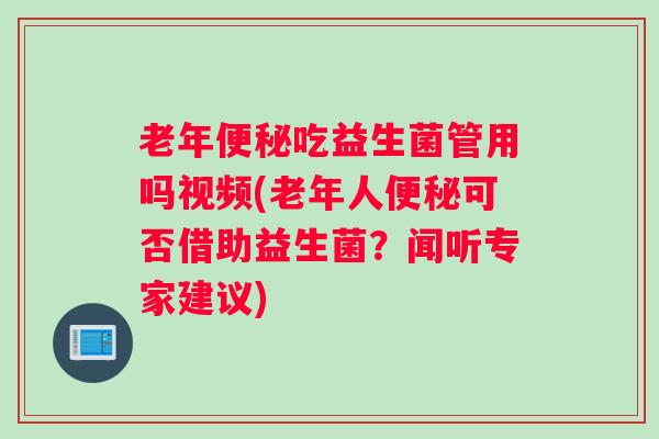 老年便秘吃益生菌管用吗视频(老年人便秘可否借助益生菌？闻听专家建议)