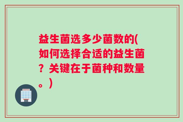 益生菌选多少菌数的(如何选择合适的益生菌？关键在于菌种和数量。)