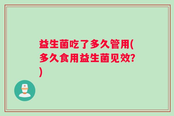益生菌吃了多久管用(多久食用益生菌见效？)