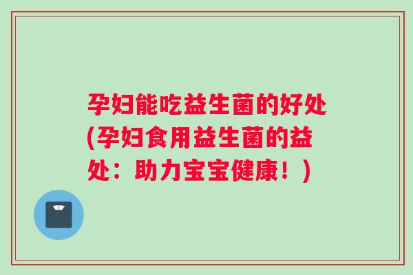 孕妇能吃益生菌的好处(孕妇食用益生菌的益处：助力宝宝健康！)