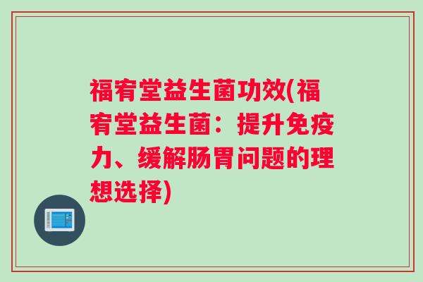 福宥堂益生菌功效(福宥堂益生菌：提升免疫力、缓解肠胃问题的理想选择)