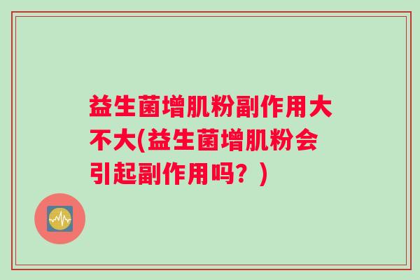 益生菌增肌粉副作用大不大(益生菌增肌粉会引起副作用吗？)
