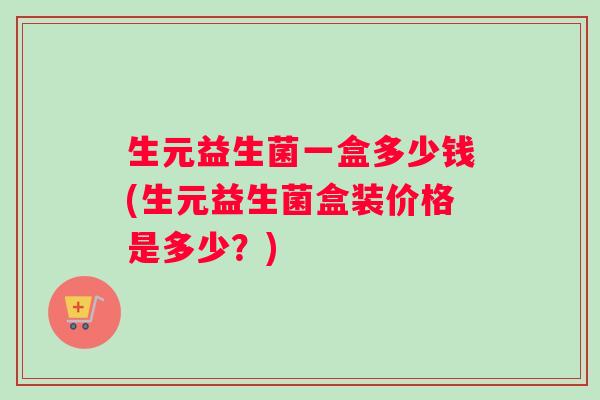 生元益生菌一盒多少钱(生元益生菌盒装价格是多少？)