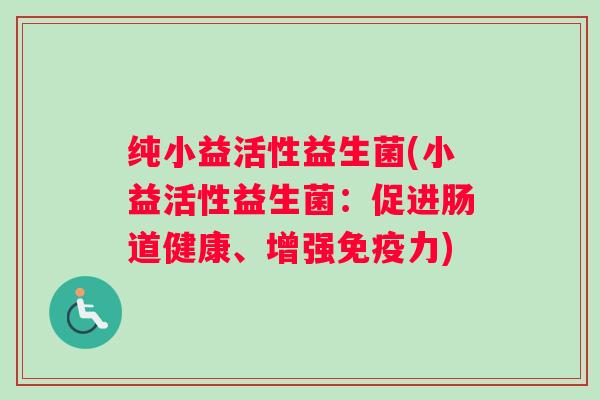 纯小益活性益生菌(小益活性益生菌：促进肠道健康、增强免疫力)