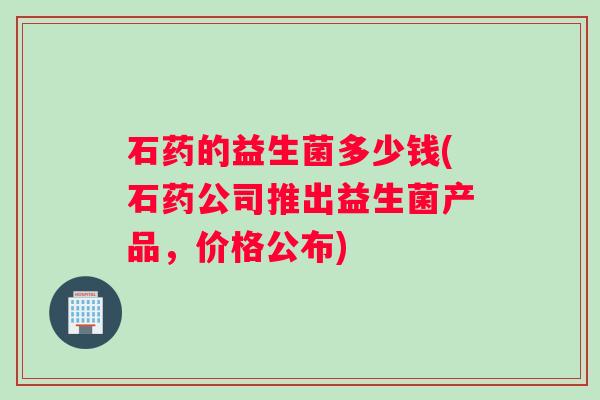石药的益生菌多少钱(石药公司推出益生菌产品，价格公布)