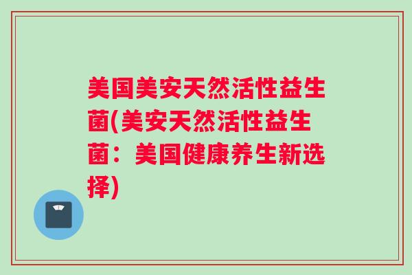 美国美安天然活性益生菌(美安天然活性益生菌：美国健康养生新选择)