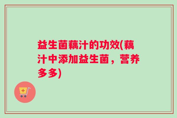 益生菌藕汁的功效(藕汁中添加益生菌，营养多多)