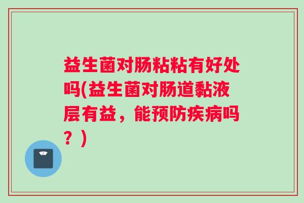 益生菌对肠粘粘有好处吗(益生菌对肠道黏液层有益，能预防疾病吗？)