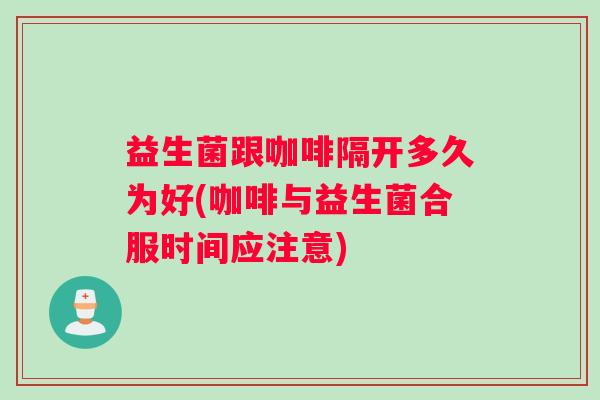 益生菌跟咖啡隔开多久为好(咖啡与益生菌合服时间应注意)