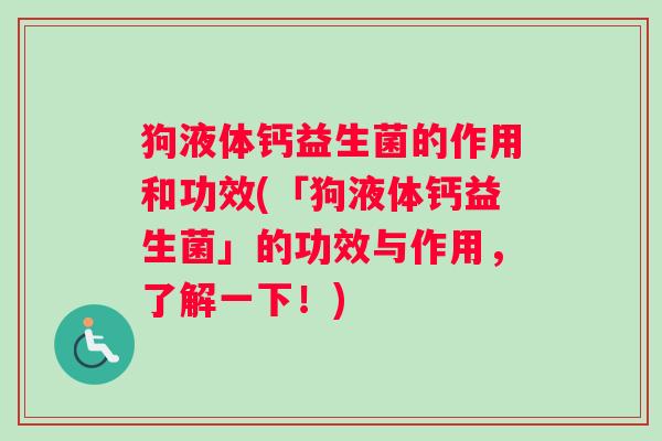 狗液体钙益生菌的作用和功效(「狗液体钙益生菌」的功效与作用，了解一下！)