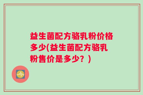 益生菌配方骆乳粉价格多少(益生菌配方骆乳粉售价是多少？)