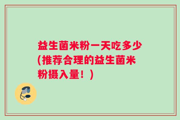 益生菌米粉一天吃多少(推荐合理的益生菌米粉摄入量！)