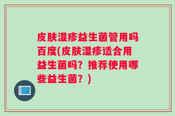 皮肤湿疹益生菌管用吗百度(皮肤湿疹适合用益生菌吗？推荐使用哪些益生菌？)