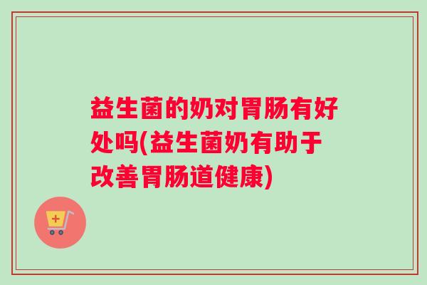 益生菌的奶对有好处吗(益生菌奶有助于改善道健康)