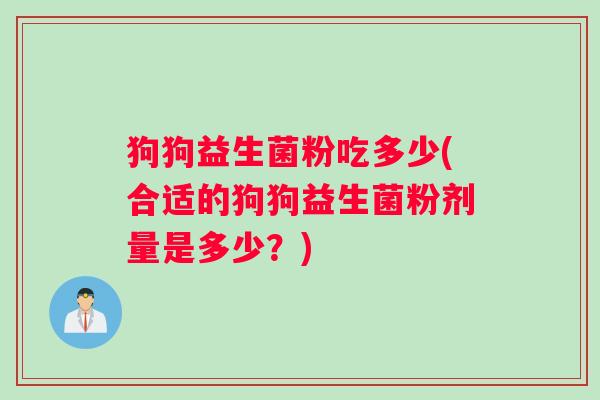 狗狗益生菌粉吃多少(合适的狗狗益生菌粉剂量是多少？)