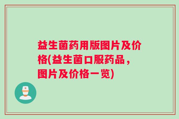 益生菌药用版图片及价格(益生菌口服药品，图片及价格一览)