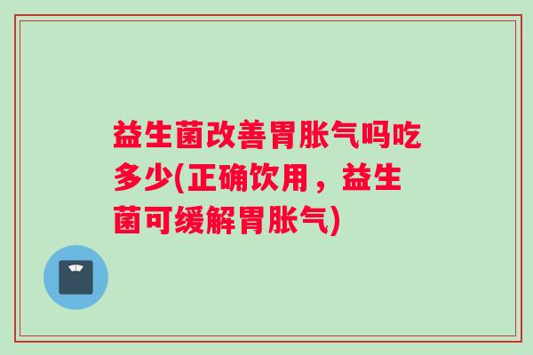 益生菌改善胃胀气吗吃多少(正确饮用，益生菌可缓解胃胀气)