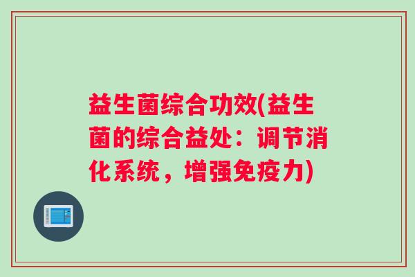 益生菌综合功效(益生菌的综合益处：调节消化系统，增强免疫力)