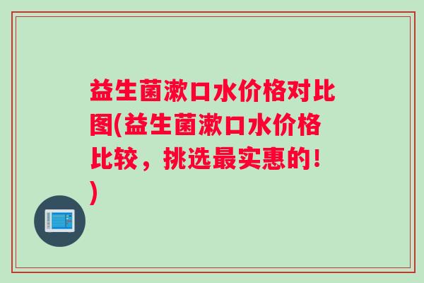 益生菌漱口水价格对比图(益生菌漱口水价格比较，挑选最实惠的！)