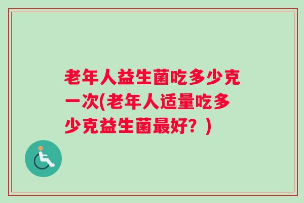 老年人益生菌吃多少克一次(老年人适量吃多少克益生菌最好？)