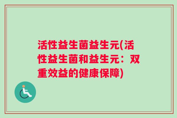 活性益生菌益生元(活性益生菌和益生元：双重效益的健康保障)