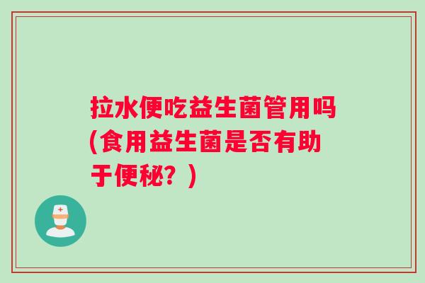 拉水便吃益生菌管用吗(食用益生菌是否有助于便秘？)