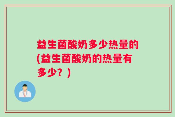 益生菌酸奶多少热量的(益生菌酸奶的热量有多少？)