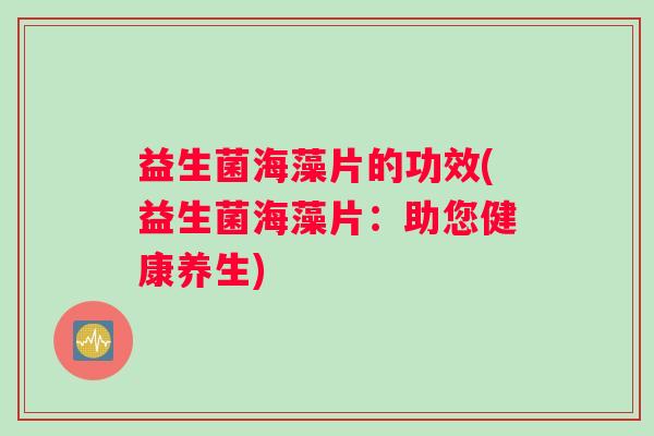 益生菌海藻片的功效(益生菌海藻片：助您健康养生)