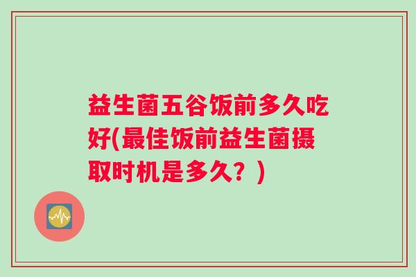益生菌五谷饭前多久吃好(最佳饭前益生菌摄取时机是多久？)