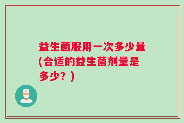 益生菌服用一次多少量(合适的益生菌剂量是多少？)
